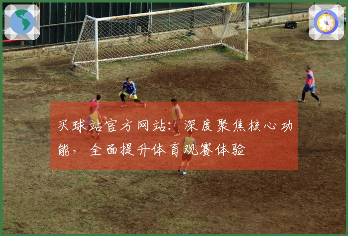 买球站官方网站：深度聚焦核心功能，全面提升体育观赛体验