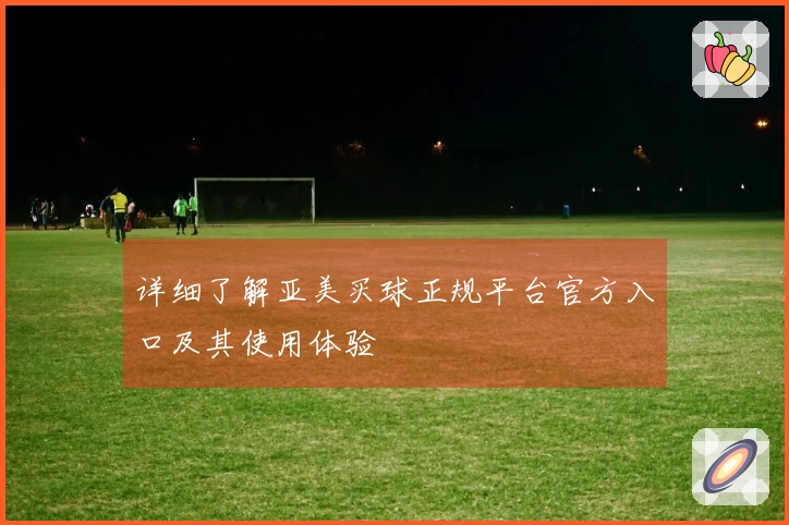 详细了解亚美买球正规平台官方入口及其使用体验