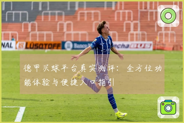 德甲买球平台真实测评：全方位功能体验与便捷入口指引