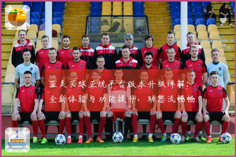 亚美买球正规平台版本升级详解:全新体验与功能提升,助您流畅畅享体育精彩