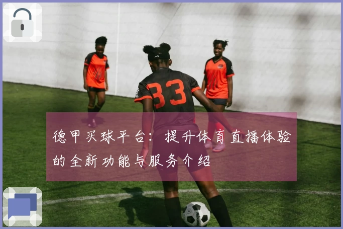 德甲买球平台：提升体育直播体验的全新功能与服务介绍